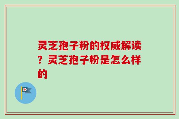 灵芝孢子粉的权威解读?灵芝孢子粉是怎么样的