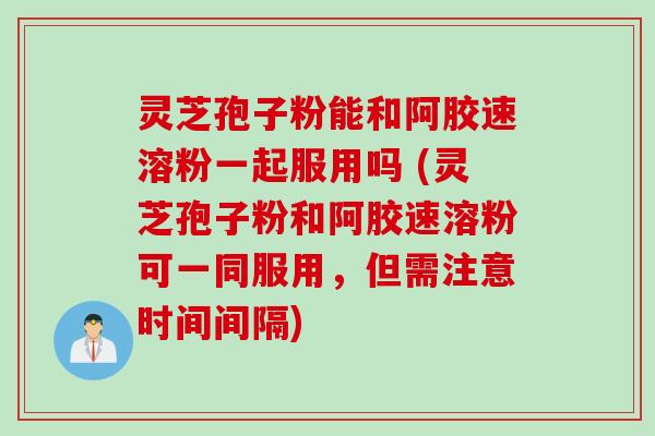 灵芝孢子粉能和阿胶速溶粉一起服用吗 (灵芝孢子粉和阿胶速溶粉可一同服用，但需注意时间间隔)