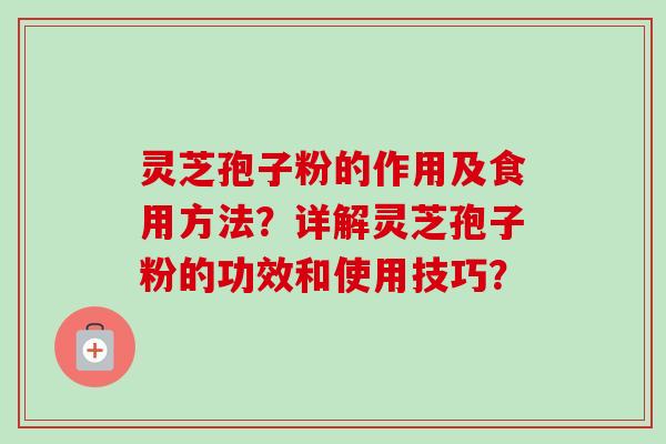 灵芝孢子粉的作用及食用方法？详解灵芝孢子粉的功效和使用技巧？