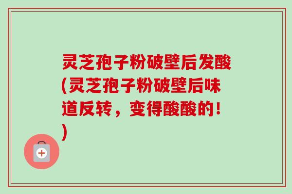 灵芝孢子粉破壁后发酸(灵芝孢子粉破壁后味道反转,变得酸酸的!)