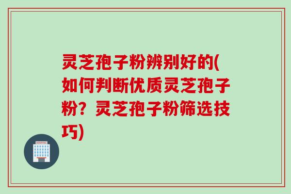 灵芝孢子粉辨别好的(如何判断优质灵芝孢子粉？灵芝孢子粉筛选技巧)