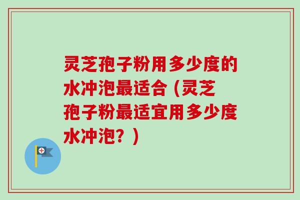 灵芝孢子粉用多少度的水冲泡最适合 (灵芝孢子粉最适宜用多少度水冲泡?)