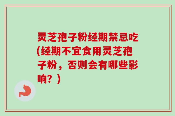 灵芝孢子粉经期禁忌吃(经期不宜食用灵芝孢子粉,否则会有哪些影响?)
