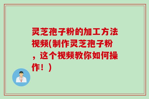 灵芝孢子粉的加工方法视频(制作灵芝孢子粉,这个视频教你如何操作!)