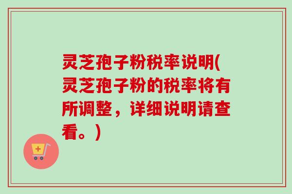 灵芝孢子粉税率说明(灵芝孢子粉的税率将有所调整，详细说明请查看。)