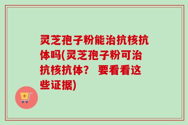 灵芝孢子粉能治抗核抗体吗(灵芝孢子粉可治抗核抗体？ 要看看这些证据)