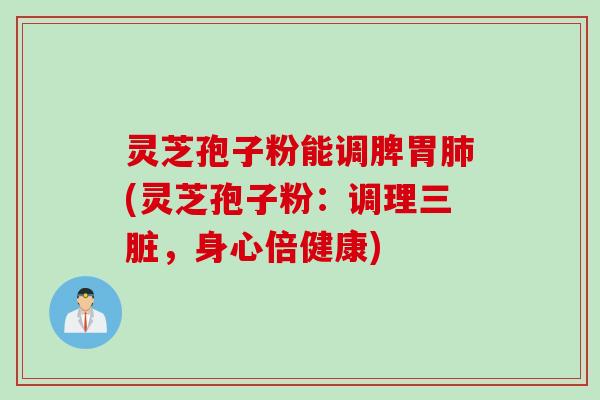 灵芝孢子粉能调脾胃肺(灵芝孢子粉：调理三脏，身心倍健康)