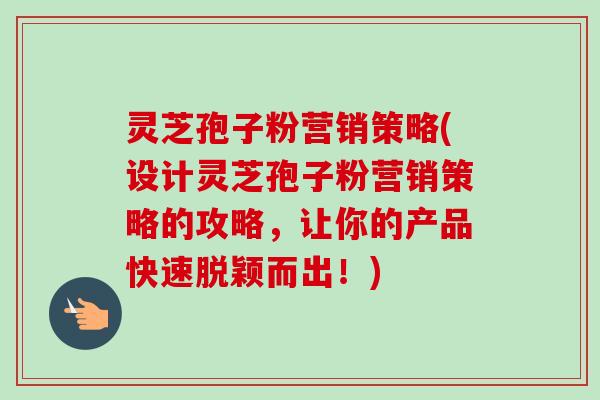 灵芝孢子粉营销策略(设计灵芝孢子粉营销策略的攻略，让你的产品快速脱颖而出！)