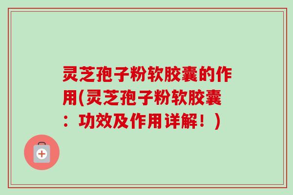 灵芝孢子粉软胶囊的作用(灵芝孢子粉软胶囊:功效及作用详解!)