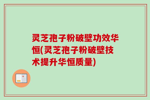灵芝孢子粉破壁功效华恒(灵芝孢子粉破壁技术提升华恒质量)