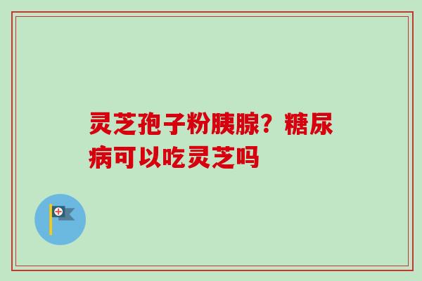 灵芝孢子粉胰腺?糖尿病可以吃灵芝吗