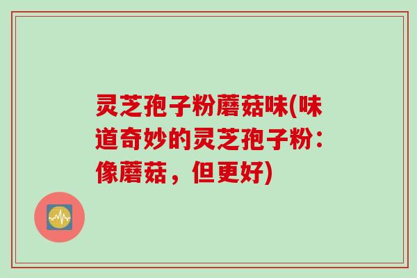 灵芝孢子粉蘑菇味(味道奇妙的灵芝孢子粉：像蘑菇，但更好)