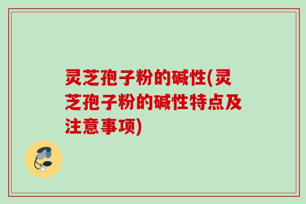 灵芝孢子粉的碱性(灵芝孢子粉的碱性特点及注意事项)