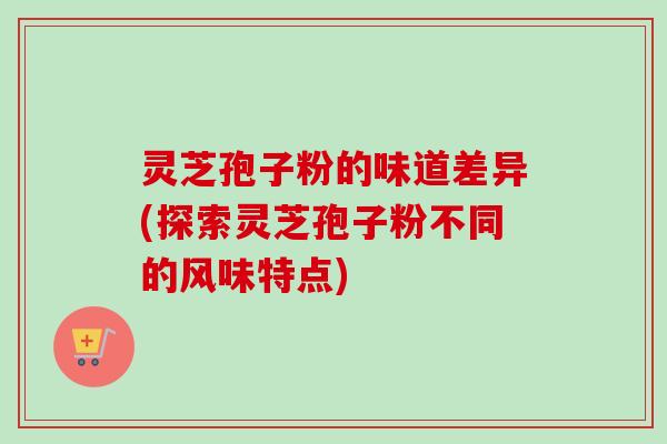 灵芝孢子粉的味道差异(探索灵芝孢子粉不同的风味特点)