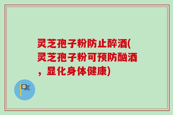 灵芝孢子粉防止醉酒(灵芝孢子粉可预防酗酒，显化身体健康)