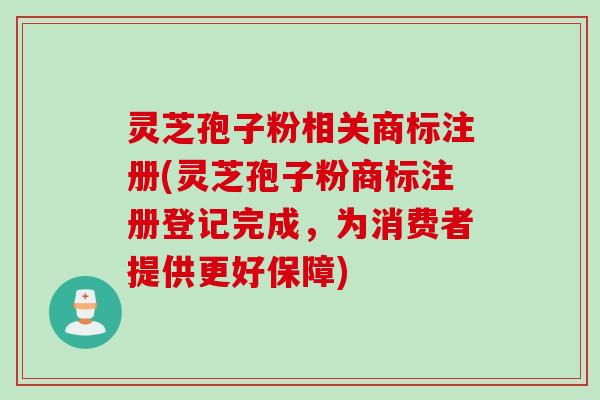 灵芝孢子粉相关商标注册(灵芝孢子粉商标注册登记完成，为消费者提供更好保障)