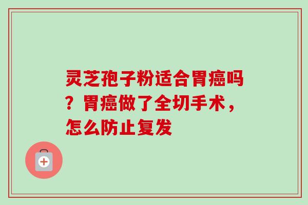 灵芝孢子粉适合胃癌吗？胃癌做了全切手术，怎么防止复发