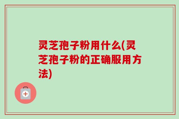 灵芝孢子粉用什么(灵芝孢子粉的正确服用方法) 灵芝孢子粉用什么(灵芝孢子粉的正确服用方法)
