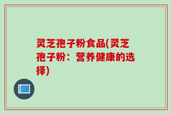 灵芝孢子粉食品(灵芝孢子粉：营养健康的选择)