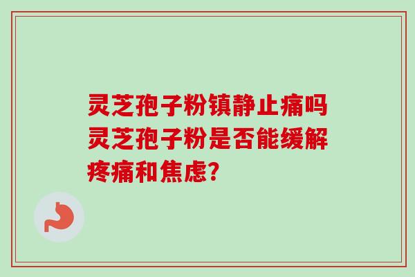 灵芝孢子粉镇静止痛吗灵芝孢子粉是否能缓解疼痛和焦虑？