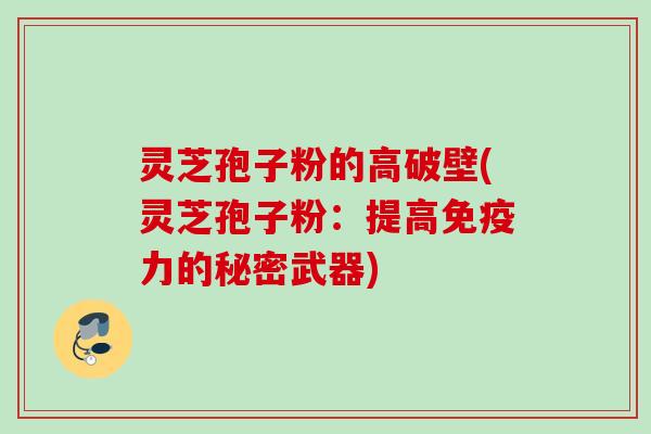 灵芝孢子粉的高破壁(灵芝孢子粉：提高免疫力的秘密武器)
