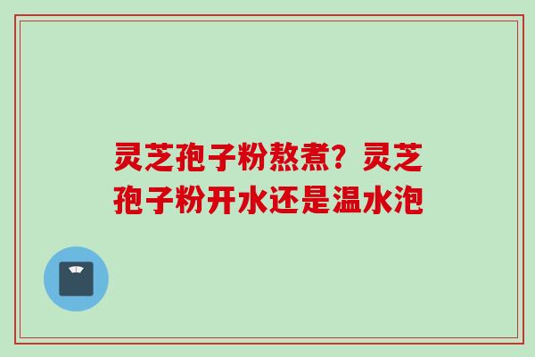 灵芝孢子粉熬煮?灵芝孢子粉开水还是温水泡 灵芝孢子粉熬煮?灵芝孢子粉开水还是温水泡