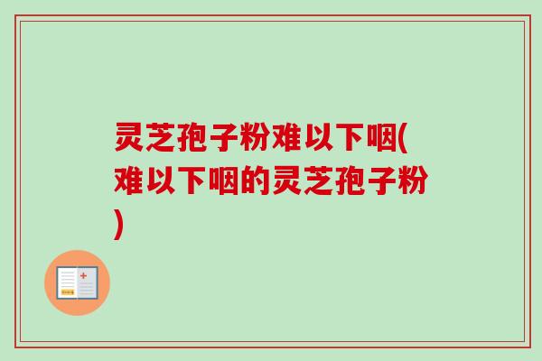 灵芝孢子粉难以下咽(难以下咽的灵芝孢子粉)