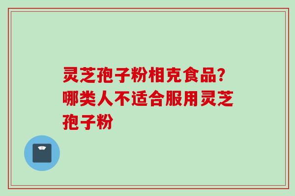 灵芝孢子粉相克食品?哪类人不适合服用灵芝孢子粉