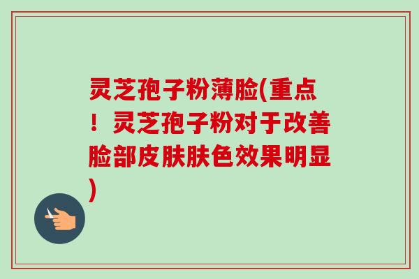 灵芝孢子粉薄脸(重点！灵芝孢子粉对于改善脸部皮肤肤色效果明显)