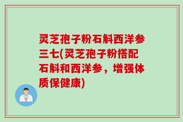 灵芝孢子粉石斛西洋参三七(灵芝孢子粉搭配石斛和西洋参,增强体质保健康)