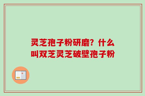 灵芝孢子粉研磨?什么叫双芝灵芝破壁孢子粉