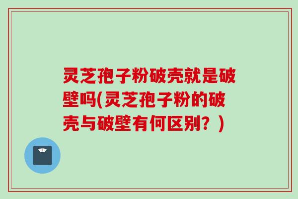 灵芝孢子粉破壳就是破壁吗(灵芝孢子粉的破壳与破壁有何区别？)