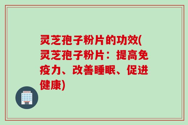 灵芝孢子粉片的功效(灵芝孢子粉片：提高免疫力、改善睡眠、促进健康)