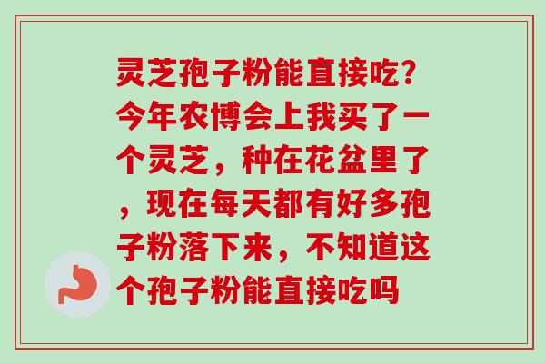 灵芝孢子粉能直接吃?今年农博会上我买了一个灵芝,种在花盆里了,现在每天都有好多孢子粉落下来,不知道这个孢子粉能直接吃吗