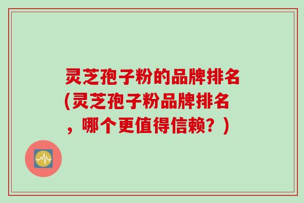 灵芝孢子粉的品牌排名(灵芝孢子粉品牌排名,哪个更值得信赖?) 灵芝孢子粉的品牌排名(灵芝孢子粉品牌排名,哪个更值得信赖?)
