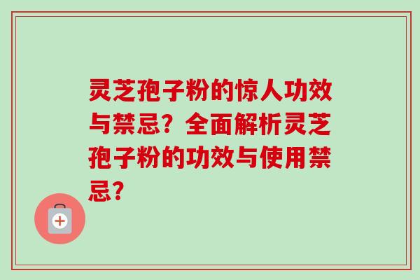 灵芝孢子粉的惊人功效与禁忌？全面解析灵芝孢子粉的功效与使用禁忌？
