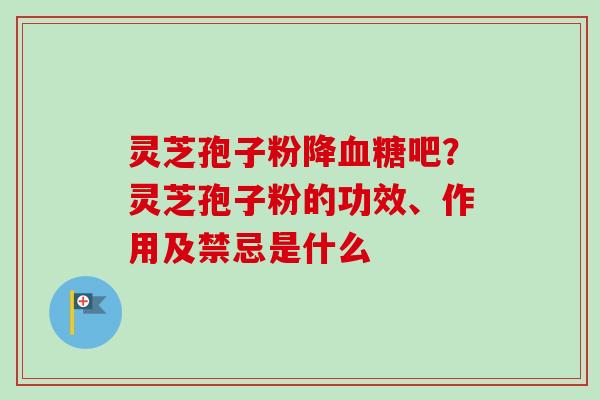 灵芝孢子粉降血糖吧?灵芝孢子粉的功效、作用及禁忌是什么