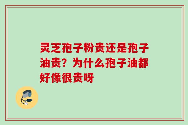 灵芝孢子粉贵还是孢子油贵？为什么孢子油都好像很贵呀