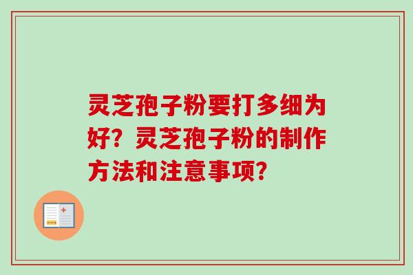 灵芝孢子粉要打多细为好？灵芝孢子粉的制作方法和注意事项？