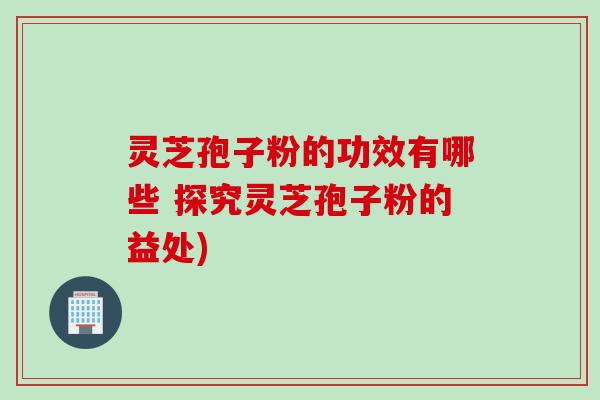 灵芝孢子粉的功效有哪些 探究灵芝孢子粉的益处)