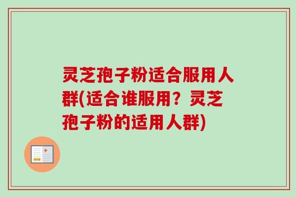 灵芝孢子粉适合服用人群(适合谁服用？灵芝孢子粉的适用人群)