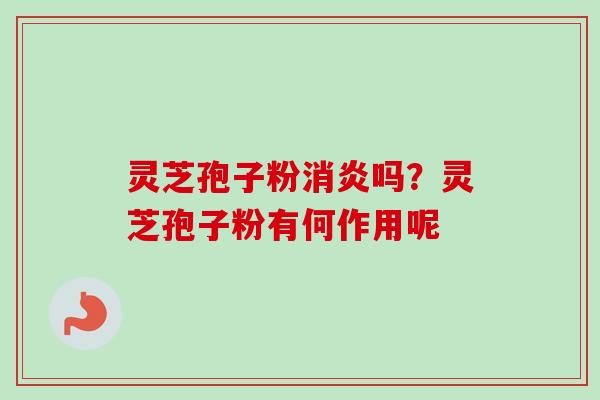 灵芝孢子粉消炎吗?灵芝孢子粉有何作用呢