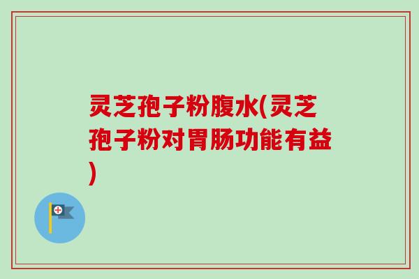 灵芝孢子粉腹水(灵芝孢子粉对胃肠功能有益)