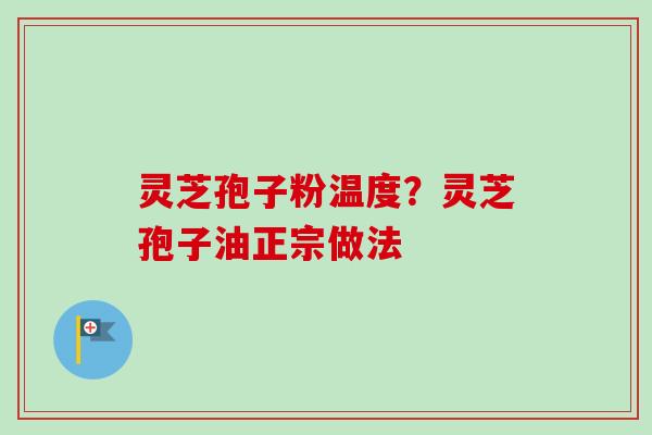 灵芝孢子粉温度?灵芝孢子油正宗做法