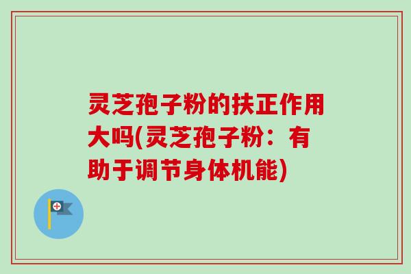 灵芝孢子粉的扶正作用大吗(灵芝孢子粉:有助于调节身体机能)
