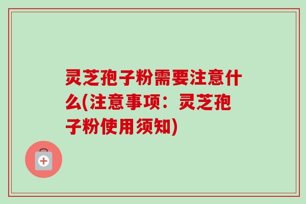灵芝孢子粉需要注意什么(注意事项：灵芝孢子粉使用须知)