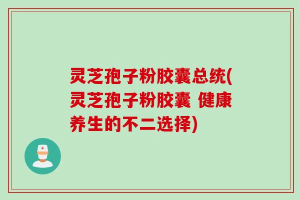灵芝孢子粉胶囊总统(灵芝孢子粉胶囊 健康养生的不二选择)