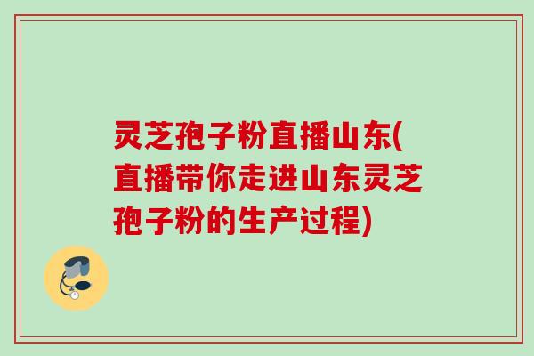 灵芝孢子粉直播山东(直播带你走进山东灵芝孢子粉的生产过程)
