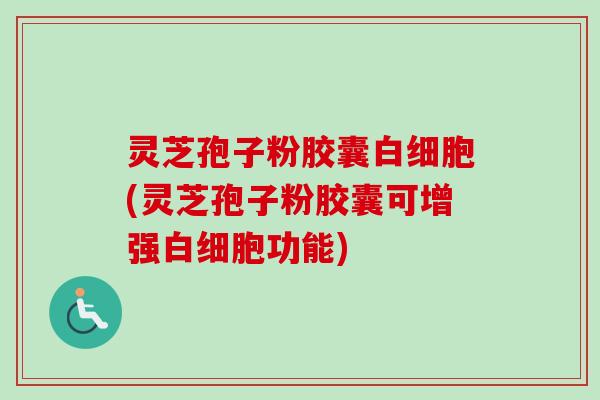 灵芝孢子粉胶囊白细胞(灵芝孢子粉胶囊可增强白细胞功能)