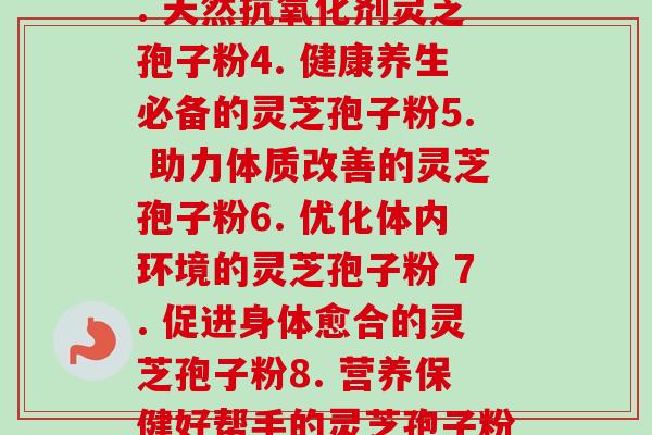 灵芝孢子粉的分别(1. 强化免疫系统的灵芝孢子粉2. 提高生活品质的灵芝孢子粉3. 天然抗氧化剂灵芝孢子粉4. 健康养生必备的灵芝孢子粉5. 助力体质改善的灵芝孢子粉6. 优化体内环境的灵芝孢子粉 7. 促进身体愈合的灵芝孢子粉8. 营养保健好帮手的灵芝孢子粉9. 提高免疫力的纯天然灵芝孢子粉10. 美容养颜佳品灵芝孢子粉)